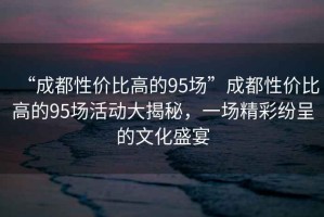 “成都性價(jià)比高的95場(chǎng)”成都性價(jià)比高的95場(chǎng)活動(dòng)大揭秘，一場(chǎng)精彩紛呈的文化盛宴