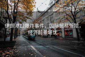 伊朗港口爆炸事件，國(guó)際貿(mào)易受阻，經(jīng)濟(jì)前景堪憂(yōu)