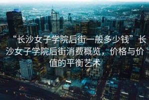 “長沙女子學院后街一般多少錢”長沙女子學院后街消費概覽，價格與價值的平衡藝術