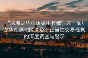 “深圳龍華觀瀾哪里有嫖”關于深圳龍華觀瀾地區涉及不正當性交易現象的深度調查與警示