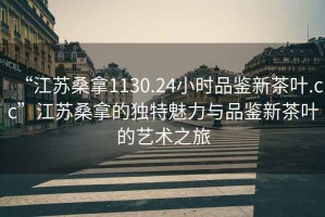 “江蘇桑拿1130.24小時品鑒新茶葉.cc”江蘇桑拿的獨特魅力與品鑒新茶葉的藝術之旅