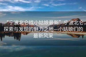“寧波北侖找小姑娘最新”寧波北侖，探索與發現的魅力之地—小姑娘們的最新風采