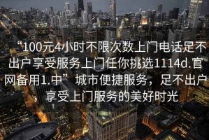 “100元4小時不限次數(shù)上門電話足不出戶享受服務上門任你挑選1114d.官網(wǎng)備用1.中”城市便捷服務，足不出戶，享受上門服務的美好時光