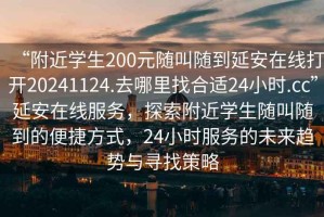 “附近學(xué)生200元隨叫隨到延安在線打開20241124.去哪里找合適24小時(shí).cc”延安在線服務(wù)，探索附近學(xué)生隨叫隨到的便捷方式，24小時(shí)服務(wù)的未來趨勢與尋找策略