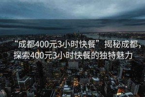 “成都400元3小時快餐”揭秘成都，探索400元3小時快餐的獨特魅力