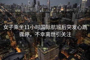 女子乘坐11小時(shí)國際航班后突發(fā)心跳驟停，不幸離世引關(guān)注