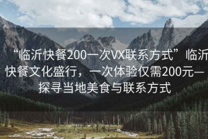 “臨沂快餐200一次VX聯(lián)系方式”臨沂快餐文化盛行，一次體驗僅需200元—探尋當(dāng)?shù)孛朗撑c聯(lián)系方式