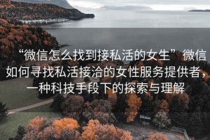 “微信怎么找到接私活的女生”微信如何尋找私活接洽的女性服務(wù)提供者，一種科技手段下的探索與理解
