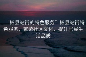“彬縣站街的特色服務”彬縣站街特色服務，繁榮社區文化，提升居民生活品質