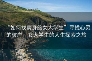 “如何找賣身的女大學生”尋找心靈的彼岸，女大學生的人生探索之旅