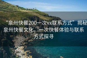 “泉州快餐200一次vx聯(lián)系方式”揭秘泉州快餐文化，一次快餐體驗(yàn)與聯(lián)系方式探尋