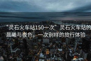 “靈石火車站150一次”靈石火車站的晨曦與夜色，一次別樣的旅行體驗
