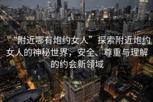 “附近哪有炮約女人”探索附近炮約女人的神秘世界，安全、尊重與理解的約會(huì)新領(lǐng)域