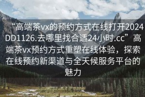 “高端茶vx的預約方式在線打開2024DD1126.去哪里找合適24小時.cc”高端茶vx預約方式重塑在線體驗，探索在線預約新渠道與全天候服務平臺的魅力