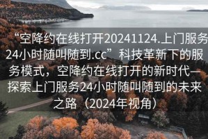 “空降約在線打開20241124.上門服務24小時隨叫隨到.cc”科技革新下的服務模式，空降約在線打開的新時代—探索上門服務24小時隨叫隨到的未來之路（2024年視角）