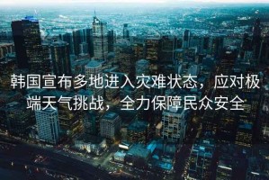 韓國宣布多地進入災難狀態(tài)，應對極端天氣挑戰(zhàn)，全力保障民眾安全