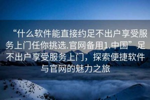 “什么軟件能直接約足不出戶享受服務上門任你挑選.官網備用1.中國”足不出戶享受服務上門，探索便捷軟件與官網的魅力之旅