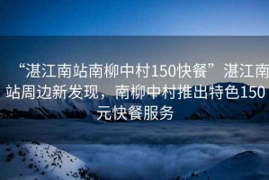 “湛江南站南柳中村150快餐”湛江南站周邊新發現，南柳中村推出特色150元快餐服務