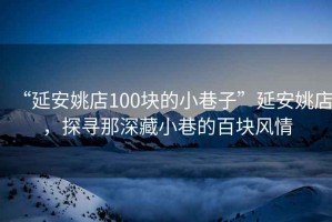 “延安姚店100塊的小巷子”延安姚店，探尋那深藏小巷的百塊風情