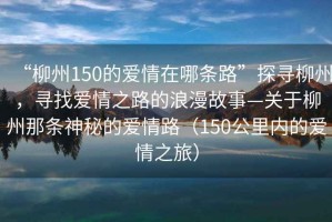 “柳州150的愛情在哪條路”探尋柳州，尋找愛情之路的浪漫故事—關(guān)于柳州那條神秘的愛情路（150公里內(nèi)的愛情之旅）