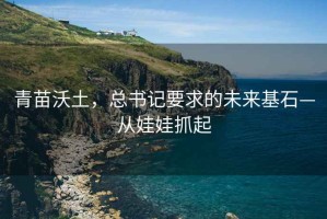 青苗沃土，總書記要求的未來基石—從娃娃抓起