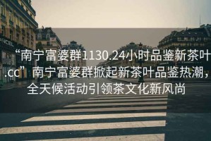 “南寧富婆群1130.24小時品鑒新茶葉.cc”南寧富婆群掀起新茶葉品鑒熱潮，全天候活動引領茶文化新風尚