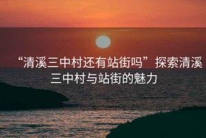 “清溪三中村還有站街嗎”探索清溪三中村與站街的魅力