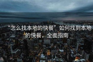 “怎么找本地的快餐”如何找到本地的快餐，全面指南