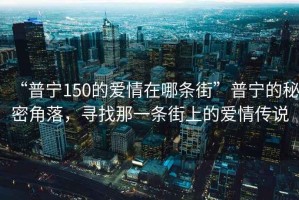 “普寧150的愛情在哪條街”普寧的秘密角落，尋找那一條街上的愛情傳說