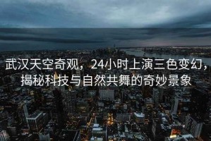 武漢天空奇觀，24小時上演三色變幻，揭秘科技與自然共舞的奇妙景象