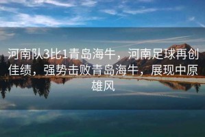 河南隊(duì)3比1青島海牛，河南足球再創(chuàng)佳績，強(qiáng)勢擊敗青島海牛，展現(xiàn)中原雄風(fēng)