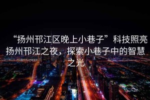 “揚州邗江區(qū)晚上小巷子”科技照亮揚州邗江之夜，探索小巷子中的智慧之光