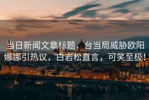 當日新聞文章標題，臺當局威脅歐陽娜娜引熱議，白巖松直言，可笑至極！