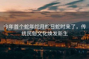 今年首個蛇年蛇月蛇日蛇時來了，傳統民俗文化煥發新生
