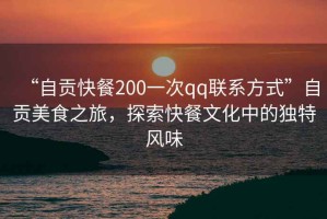 “自貢快餐200一次qq聯系方式”自貢美食之旅，探索快餐文化中的獨特風味