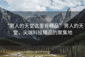 “男人的天堂這里有精品”男人的天堂，尖端科技精品的聚集地