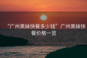 “廣州黑妹快餐多少錢”廣州黑妹快餐價(jià)格一覽