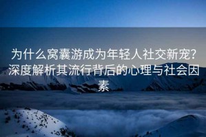 為什么窩囊游成為年輕人社交新寵？深度解析其流行背后的心理與社會因素