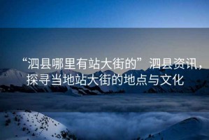 “泗縣哪里有站大街的”泗縣資訊，探尋當地站大街的地點與文化