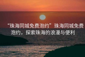 “珠海同城免費泡約”珠海同城免費泡約，探索珠海的浪漫與便利