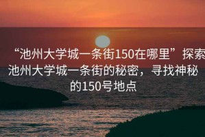 “池州大學城一條街150在哪里”探索池州大學城一條街的秘密，尋找神秘的150號地點