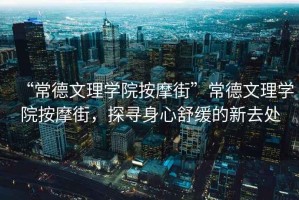“常德文理學院按摩街”常德文理學院按摩街，探尋身心舒緩的新去處