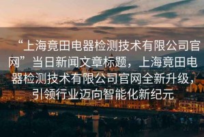 “上海竟田電器檢測技術(shù)有限公司官網(wǎng)”當(dāng)日新聞文章標(biāo)題，上海竟田電器檢測技術(shù)有限公司官網(wǎng)全新升級(jí)，引領(lǐng)行業(yè)邁向智能化新紀(jì)元