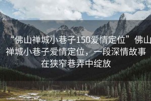 “佛山禪城小巷子150愛情定位”佛山禪城小巷子愛情定位，一段深情故事在狹窄巷弄中綻放