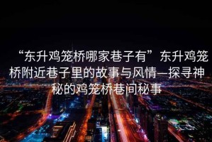 “東升雞籠橋哪家巷子有”東升雞籠橋附近巷子里的故事與風情—探尋神秘的雞籠橋巷間秘事