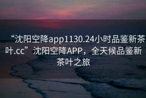 “沈陽空降app1130.24小時品鑒新茶葉.cc”沈陽空降APP，全天候品鑒新茶葉之旅