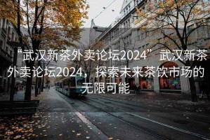 “武漢新茶外賣論壇2024”武漢新茶外賣論壇2024，探索未來茶飲市場的無限可能