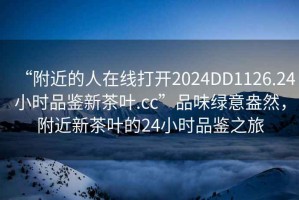“附近的人在線打開2024DD1126.24小時品鑒新茶葉.cc”品味綠意盎然，附近新茶葉的24小時品鑒之旅