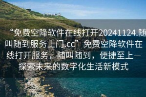 “免費空降軟件在線打開20241124.隨叫隨到服務上門.cc”免費空降軟件在線打開服務，隨叫隨到，便捷至上—探索未來的數字化生活新模式