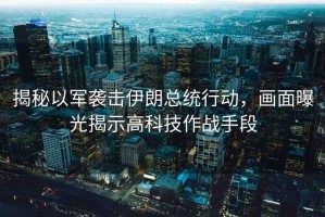 揭秘以軍襲擊伊朗總統行動，畫面曝光揭示高科技作戰手段